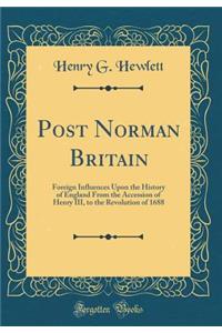 Post Norman Britain: Foreign Influences Upon the History of England From the Accession of Henry III, to the Revolution of 1688 (Classic Reprint)