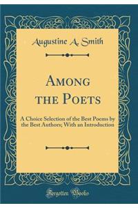 Among the Poets: A Choice Selection of the Best Poems by the Best Authors; With an Introduction (Classic Reprint)