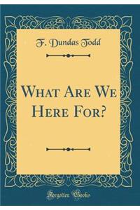 What Are We Here For? (Classic Reprint)