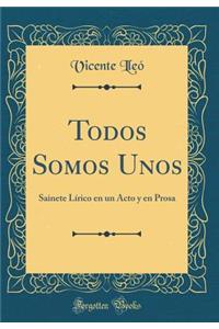 Todos Somos Unos: Sainete Lï¿½rico En Un Acto Y En Prosa (Classic Reprint)