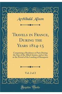 Travels in France, During the Years 1814-15, Vol. 2 of 2: Comprising a Residence at Paris During the Stay of the Allied Armies, and at Aix, at the Period of the Landing of Bonaparte (Classic Reprint)