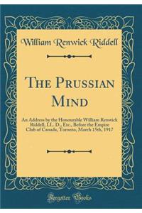 The Prussian Mind: An Address by the Honourable William Renwick Riddell, LL. D., Etc., Before the Empire Club of Canada, Toronto, March 15th, 1917 (Classic Reprint)