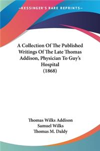 Collection Of The Published Writings Of The Late Thomas Addison, Physician To Guy's Hospital (1868)