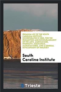 Premium List of the South Carolina Institute, Incorporated in 1850, for the Promotion and Encouragement of the Arts, Agriculture, Ingenuity, Mechanics, Manufactures, and a General Development of Industry
