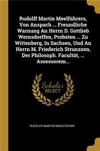 Rudolff Martin Meelführers, Von Anspach ... Freundliche Warnung An Herrn D. Gottlieb Wernsdorffen, Probsten ... Zu Wittenberg, In Sachsen, Und An Herrn M. Friederich Strunzzen, Der Philosoph. Facultät, ... Assessorem...