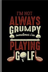 I'm not always grumpy sometimes I'm Playing Golf