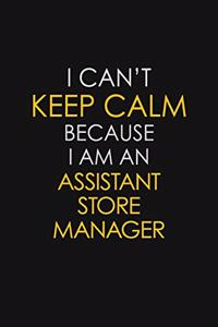I Can't Keep Calm Because I Am An Assistant Store Manager