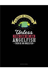 Always Be Yourself Unless You Can Be An Angelfish Then Be An Angelfish