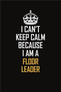 I Can't Keep Calm Because I Am A Floor Leader