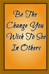 Be The Change You Wish To See In Others