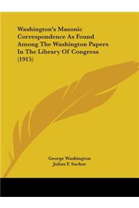 Washington's Masonic Correspondence As Found Among The Washington Papers In The Library Of Congress (1915)