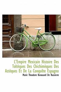 L'Empire Mexicain Histoire Des Tolt Ques Des Chichim Ques Des Azt Ques Et de La Conqu Te Espagno