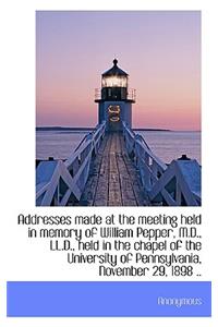 Addresses Made at the Meeting Held in Memory of William Pepper, M.D., LL.D., Held in the Chapel of T