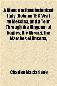 The Glance at Revolutionized Italy (Volume 1); A Visit to Messina, and a Tour Through the Kingdom of Naples Abruzzi Marches of Ancona, Rome