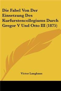Die Fabel Von Der Einsetzung Des Kurfurstencollegiums Durch Gregor V Und Otto III (1875)