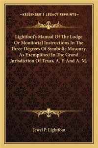 Lightfoot's Manual Of The Lodge Or Monitorial Instructions In The Three Degrees Of Symbolic Masonry, As Exemplified In The Grand Jurisdiction Of Texas, A. F. And A. M.