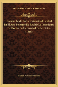 Discurso Leido En La Universidad Central, En El Acto Solemne De Recibir La Investidura De Doctor En La Facultad De Medicina (1866)