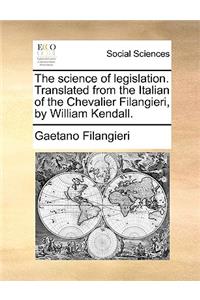 Science of Legislation. Translated from the Italian of the Chevalier Filangieri, by William Kendall.