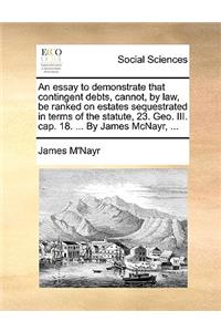 An essay to demonstrate that contingent debts, cannot, by law, be ranked on estates sequestrated in terms of the statute, 23. Geo. III. cap. 18. ... By James McNayr, ...