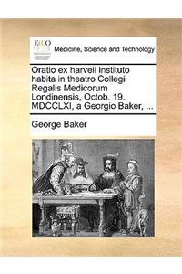 Oratio Ex Harveii Instituto Habita in Theatro Collegii Regalis Medicorum Londinensis, Octob. 19. MDCCLXI, a Georgio Baker, ...