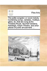 The Polite Songster; Or Vocal Melody. Containing Songs, Cantatas, Medleys, Glees, &C. That Are Sung at the Theatres Royal, Vauxhall Gardens, Ranelagh, Amphi Theatre, and Other Places of Public Amusement. ...