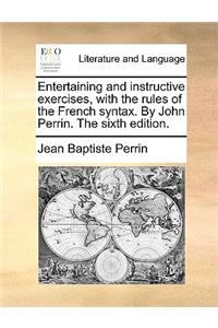 Entertaining and Instructive Exercises, with the Rules of the French Syntax. by John Perrin. the Sixth Edition.
