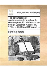 The advantages of righteousness to a nation. A sermon preach'd at the assizes held at Leicester, August 11. 1720. ... By Bennet Sherard, ...