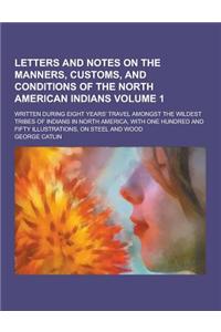 Letters and Notes on the Manners, Customs, and Conditions of the North American Indians; Written During Eight Years' Travel Amongst the Wildest Tribes