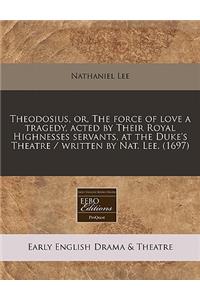 Theodosius, Or, the Force of Love a Tragedy, Acted by Their Royal Highnesses Servants, at the Duke's Theatre / Written by Nat. Lee. (1697)
