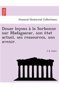 Douze Lec Ons a la Sorbonne Sur Madagascar, Son E Tat Actuel, Ses Ressources, Son Avenir.