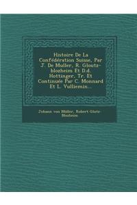 Histoire De La Confédération Suisse, Par J. De Muller, R. Gloutz-blozheim Et D.d. Hottinger, Tr. Et Continuée Par C. Monnard Et L. Vulliemin...