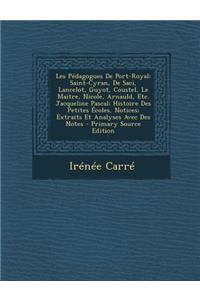 Les Pedagogues de Port-Royal: Saint-Cyran, de Saci, Lancelot, Guyot, Coustel, Le Maitre, Nicole, Arnauld, Etc. Jacqueline Pascal; Histoire Des Petites Ecoles, Notices; Extraits Et Analyses Avec Des Notes