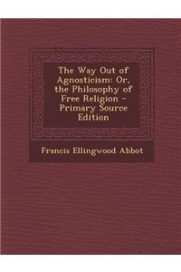 The Way Out of Agnosticism: Or, the Philosophy of Free Religion