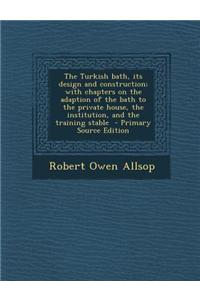 The Turkish Bath, Its Design and Construction; With Chapters on the Adaption of the Bath to the Private House, the Institution, and the Training Stabl