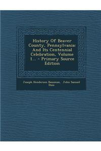 History of Beaver County, Pennsylvania: And Its Centennial Celebration, Volume 1...