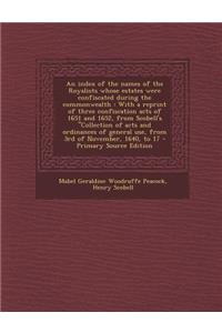 An Index of the Names of the Royalists Whose Estates Were Confiscated During the Commonwealth: With a Reprint of Three Confiscation Acts of 1651 and