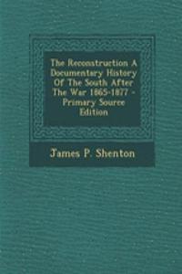 The Reconstruction a Documentary History of the South After the War 1865-1877 - Primary Source Edition