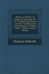 Theory of Morals: An Inquiry Concerning the Law of Moral Distinctions and the Variations and Contradictions of Ethical Codes - Primary Source Edition