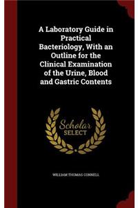 A Laboratory Guide in Practical Bacteriology, with an Outline for the Clinical Examination of the Urine, Blood and Gastric Contents
