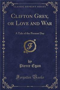 Clifton Grey, or Love and War: A Tale of the Present Day (Classic Reprint)