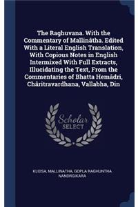 The Raghuvana. with the Commentary of Mallintha. Edited with a Literal English Translation, with Copious Notes in English Intermixed with Full Extracts, Illucidating the Text, from the Commentaries of Bhatta Hemdri, Chritravardhana, Vallabha, Din