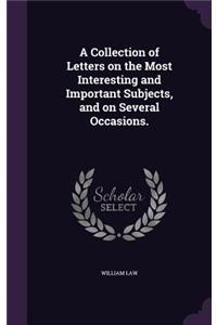 A Collection of Letters on the Most Interesting and Important Subjects, and on Several Occasions.