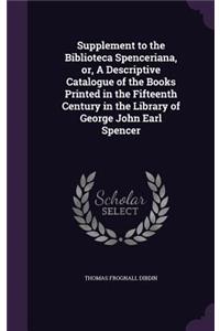 Supplement to the Biblioteca Spenceriana, or, A Descriptive Catalogue of the Books Printed in the Fifteenth Century in the Library of George John Earl Spencer