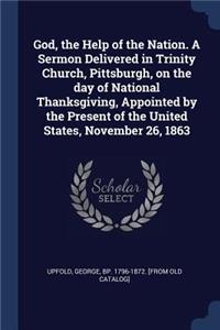 God, the Help of the Nation. A Sermon Delivered in Trinity Church, Pittsburgh, on the day of National Thanksgiving, Appointed by the Present of the United States, November 26, 1863