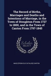 Record of Births, Marriages and Deaths and Intentions of Marriage, in the Town of Stoughton From 1727 to 1800, and in the Town of Canton From 1797-1845