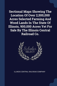 Sectional Maps Showing The Location Of Over 2,500,000 Acres Selected Farming And Wood Lands In The State Of Illinois, 900,000 Acres Yet For Sale By The Illinois Central Railroad Co.