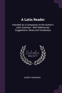 A Latin Reader: Intended As a Companion to the Author's Latin Grammar: With References, Suggestions, Notes and Vocabulary