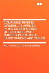 Compound Riveted Girders, as Applied in the Construction of Buildings. with Numerous Practical Illustrations and Tables