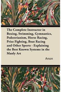 The Complete Instructor in Boxing, Swimming, Gymnastics, Pedestrianism, Horse Racing, Prize Fighting, Boat Racing and Other Sports - Explaining the Best Known Systems in the Manly Art