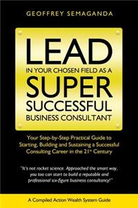 Lead In Your Chosen Field As A Super Successful Business Consultant.